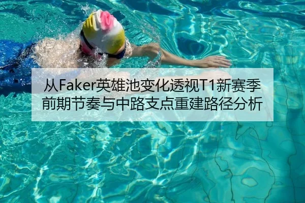 从Faker英雄池变化透视T1新赛季前期节奏与中路支点重建路径分析