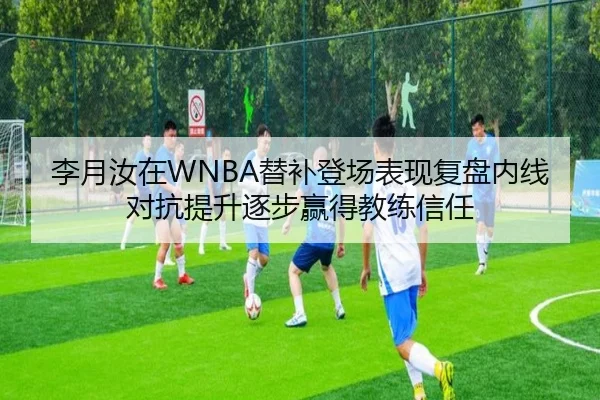 李月汝在WNBA替补登场表现复盘内线对抗提升逐步赢得教练信任