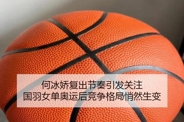 何冰娇复出节奏引发关注 国羽女单奥运后竞争格局悄然生变